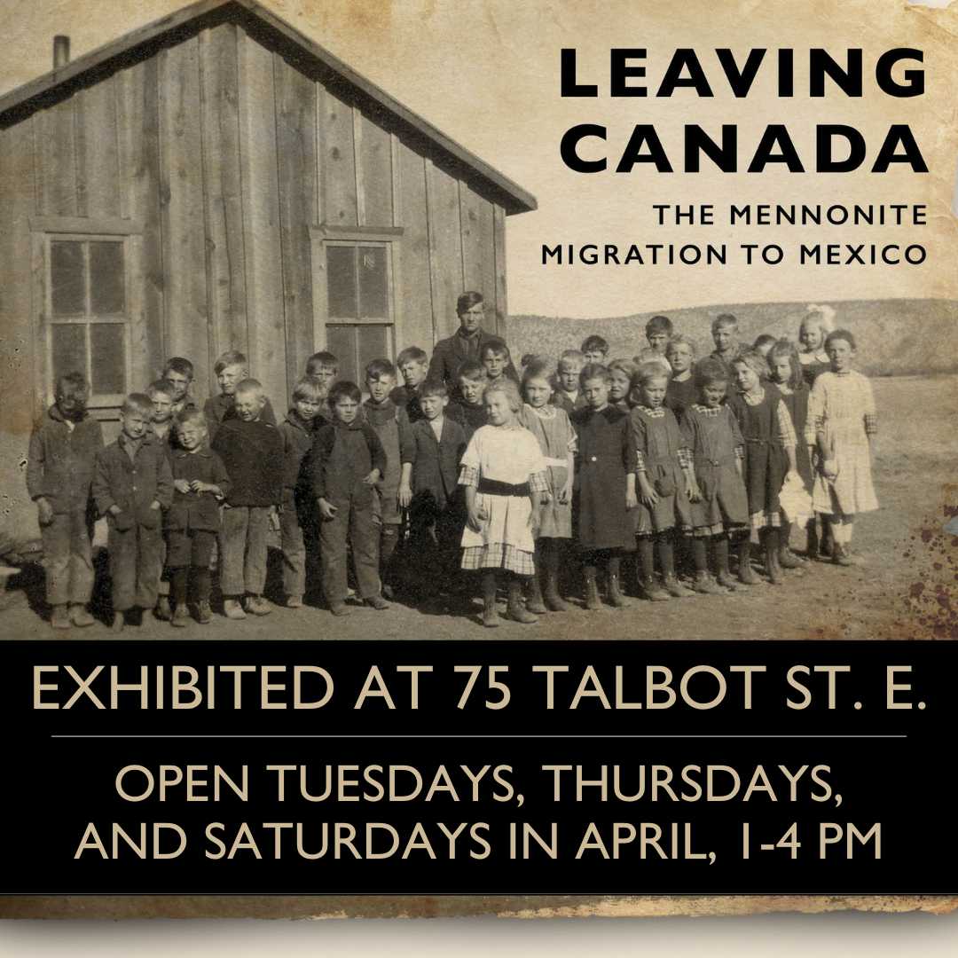 Leaving Canada: The Mennonite Migration to Mexico. Exhibited at 75 Talbot St. E., Tuesdays, Thursdays, and Saturdays in April, 1-4 PM